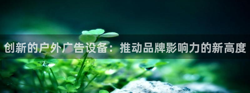 杏宇平台总代理电话：创新的户外广告设备：推动品牌影响力的新高度