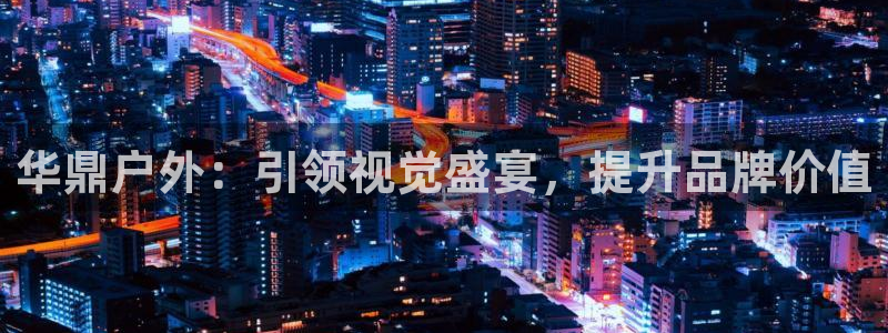 杏宇平台登录步骤图：华鼎户外：引领视觉盛宴，提升品牌价值