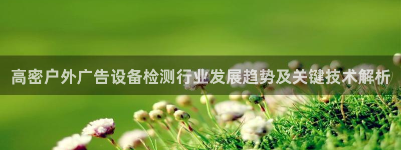 杏宇平台代理怎么赚钱的：高密户外广告设备检测行业发展趋势及关键技术解析