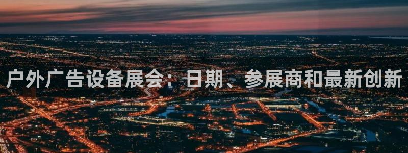 杏宇平台代理怎么样啊：户外广告设备展会：日期、参展商和最新创新