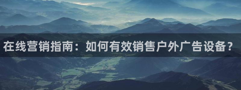 杏宇官方平台官网下载：在线营销指南：如何有效销售户外广告设备？