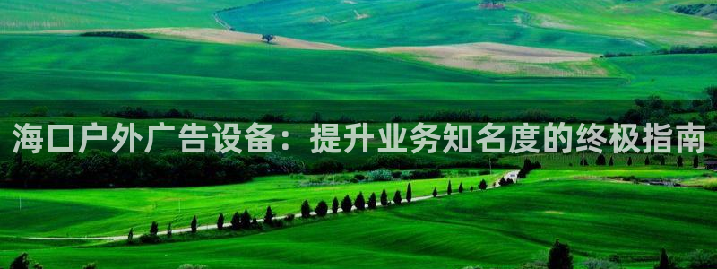 杏宇平台怎么样知乎：海口户外广告设备：提升业务知名度的终极指南