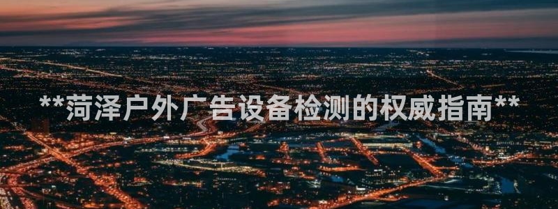 杏宇平台怎么样：**菏泽户外广告设备检测的权威指南**