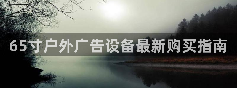 杏宇平台招商电话号码：65寸户外广告设备最新购买指南