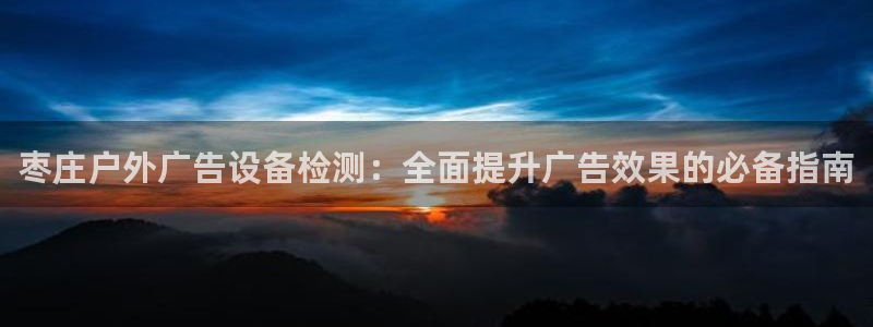 杏宇平台注册地址在哪里：枣庄户外广告设备检测：全面提升广告效果的必备指南