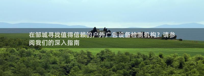 杏宇平台代理怎么赚钱快：在邹城寻找值得信赖的户外广告设备检测机构？请参
阅我们的深入指南