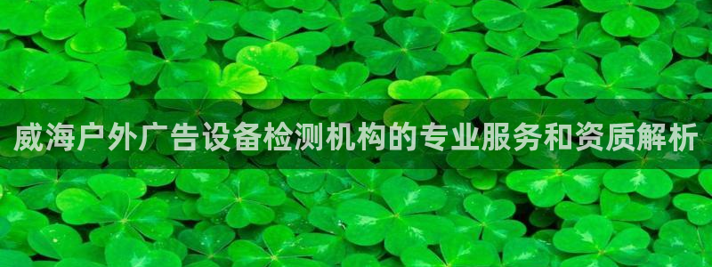 杏宇平台客服：威海户外广告设备检测机构的专业服务和资质解析