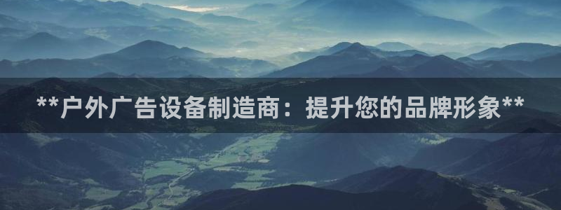 杏宇平台招商电话号码：**户外广告设备制造商：提升您的品牌形象**