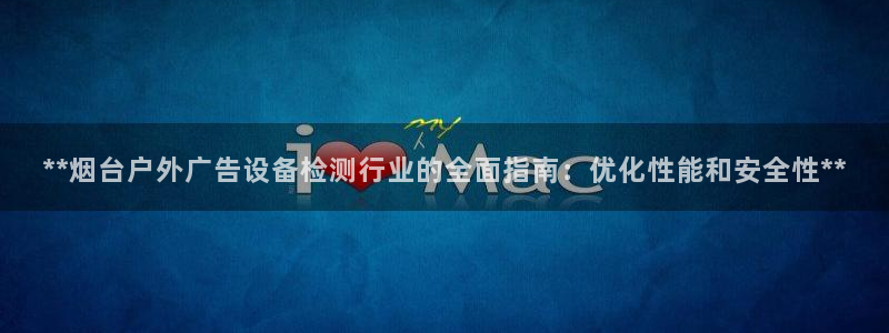 杏宇平台代理多少钱一次：**烟台户外广告设备检测行业的全面指南：优化性能和安全性**