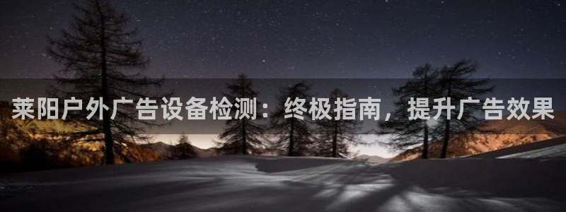 杏宇平台登陆：莱阳户外广告设备检测：终极指南，提升广告效果