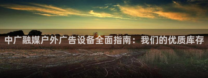 杏宇平台注册地址在哪里：中广融媒户外广告设备全面指南：我们的优质库存