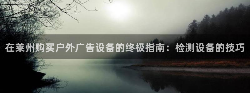 杏宇平台注册地址在哪里：在莱州购买户外广告设备的终极指南：检测设备的技巧