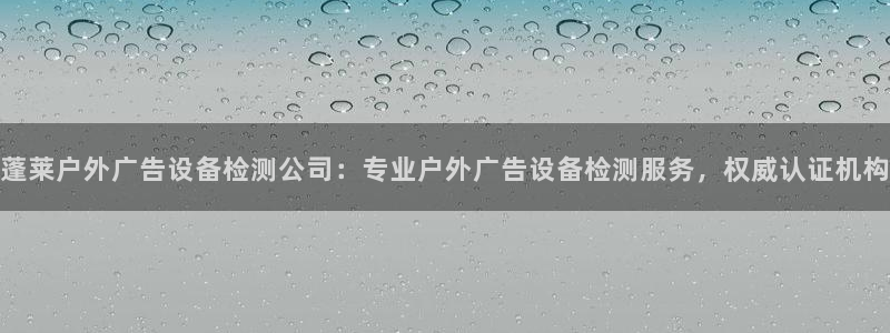 杏宇平台代理多少钱：蓬莱户外广告设备检测公司：专业户外广告设备检测服务，权威认证机构