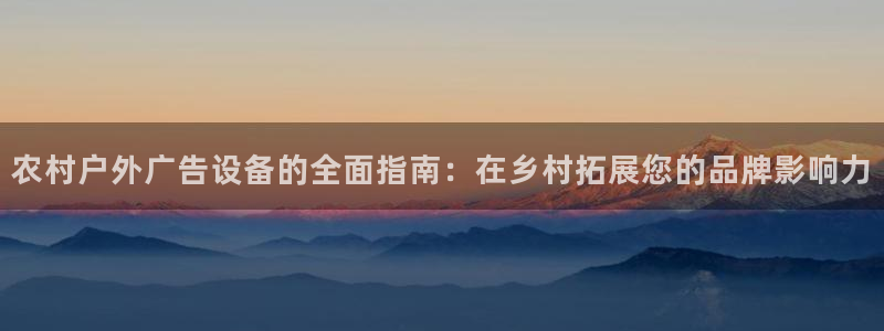 杏宇平台怎么样：农村户外广告设备的全面指南：在乡村拓展您的品牌影响力