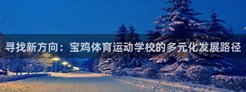 必一运动bsport体育：寻找新方向：宝鸡体育运动学校的多元化发展路径