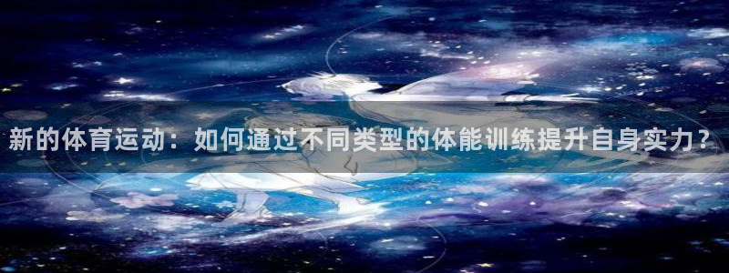 b体育必一运动官网：新的体育运动：如何通过不同类型的体能训练提升自身实力？