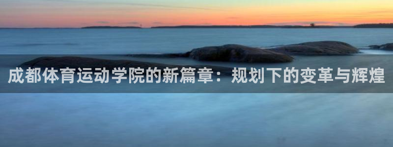 b体育必一运动官网：成都体育运动学院的新篇章：规划下的变革与辉煌