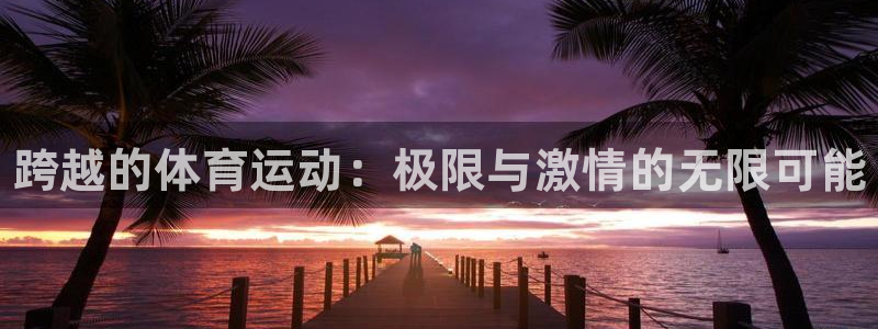 必一运动体育官网入口：跨越的体育运动：极限与激情的无限可能