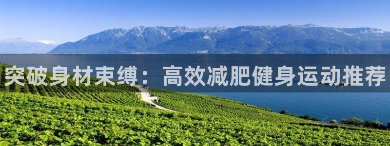 必一运动官网入口：突破身材束缚：高效减肥健身运动推荐