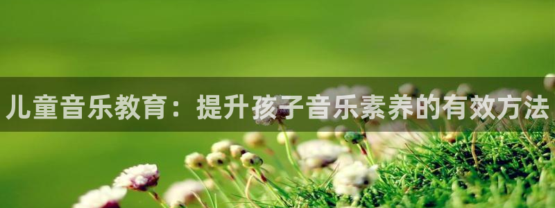 必一运动体育：儿童音乐教育：提升孩子音乐素养的有效方法