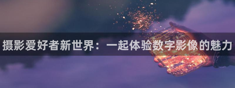 必一运动体育：摄影爱好者新世界：一起体验数字影像的魅力
