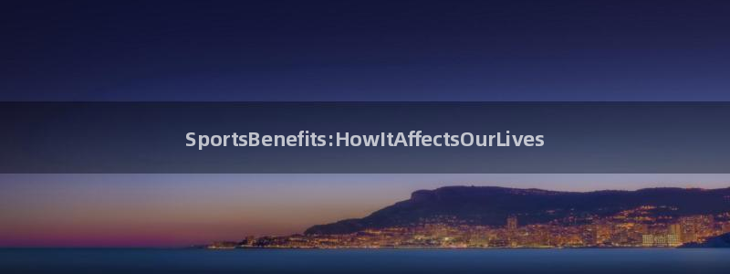 必一运动官网入口：SportsBenefits:HowItAffectsOurLives